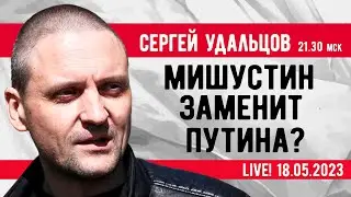 Сергей Удальцов. Мишустин заменит Путина? Эфир от 18.05.2023