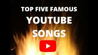 TOP 5 YOUTUBE FAMOUS SONGS