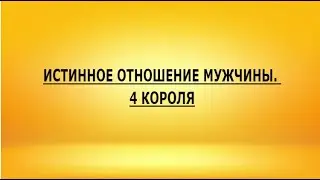 ИСТИННОЕ ОТНОШЕНИЕ МУЖЧИНЫ. 4 КОРОЛЯ