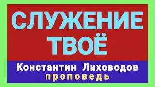 СЛУЖЕНИЕ ТВОЁ (Константин Лиховодов, проповедь).