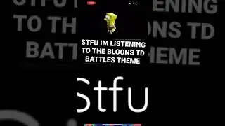 Stfu I’m listening to the Bloons TD Battles Theme