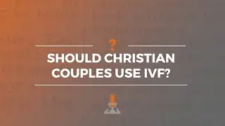 Should Christian Couples Use IVF? | Episode 171