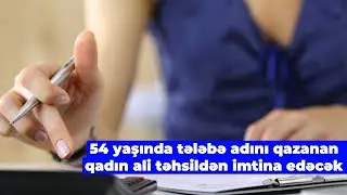 54 yaşında tələbə adını qazanan qadın ali təhsildən imtina edəcək