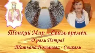 Тонкий Мир - Связь Времён. О ПетреI ч-1 Т.Потапова-Свирель