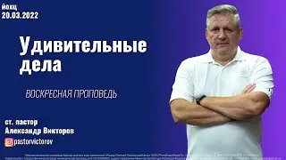 Удивительные дела | ст. пастор Александр Викторов | 20.03.2022