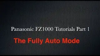 The Panasonic DMC-FZ1000 Tutorials: Part 1 the Fully Auto Mode