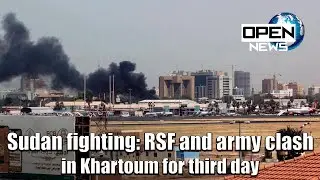 Sudan fighting: RSF and army clash in Khartoum for third day | OPEN NEWS