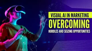Visual AI in Marketing: Overcoming Hurdles and Seizing Opportunities