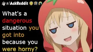 What is the most dangerous situation that you got into because you were horny?