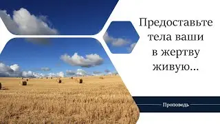 Предоставьте тела ваши в жертву живую - Проповедь / Анатолий Унрау