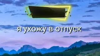 Я ухожу в отпуск на несколько месяцев!