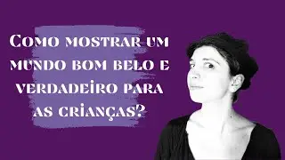 COMO MOSTRAR UM MUNDO BOM, BELO E VERDADEIRO PARA A CRIANÇA?