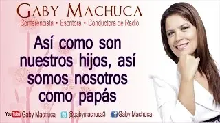 Así Como Son Nuestros Hijos, Así Somos Nosotros Como Papás Con Gaby Machuca