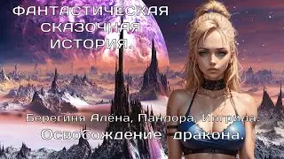 ОСВОБОЖДЕНИЕ ДРАКОНА. Пандора, Берегиня Алёна,Ингрида  ФАНТАСТИЧЕСКАЯ СКАЗОЧНАЯ ИСТОРИЯ.