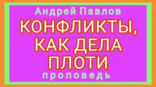 КОНФЛИКТЫ, КАК ДЕЛА ПЛОТИ (Андрей Павлов, проповедь).