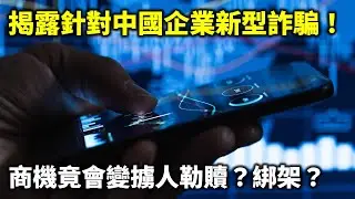 20240911B 揭露針對中國企業新型詐騙！商機竟會變擄人勒贖？綁架？