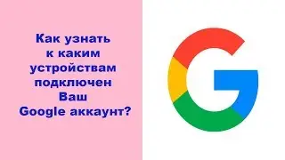 Как узнать к каким устройствам подключен Ваш Google аккаунт
