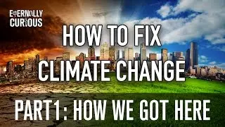 How to Fix Climate Change: Part 1, How We Got Here | Eternally Curious #9