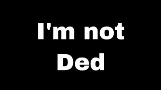 I’m not ded