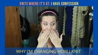 I HAVE A CONFESSION...WHY I'M CHANGING HOW I KNIT