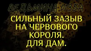 СИЛЬНЫЙ ЗАЗЫВ НА ЧЕРВОВОГО КОРОЛЯ..ДЛЯ ДАМ..ВЕДЬМИНА ИЗБА & Инга Хосроева