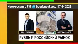 Олег Богданов: РУБЛЬ И РОССИЙСКИЙ РЫНОК (17.04.2023)