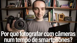 Por que fotografar com câmeras num tempo de smartphones?