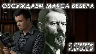 Обсуждаем идеи и наследие Макса Вебера с Сергеем Ребровым
