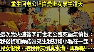 重生回老公坦白愛上女學生這天，這次我火速簽字！前世老公臨死語氣憤恨：「我最後悔就是和妳結婚！來生我想和小雅在一起！」兒女恨我，把我骨灰倒臭水溝，再睜眼……