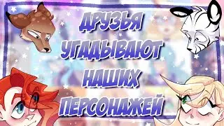 ДРУЗЬЯ УГАДЫВАЮТ НАШИХ ПЕРСОНАЖЕЙ