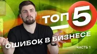 ТОП-5 ОШИБОК В БИЗНЕСЕ (1 часть)
