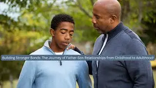 Building Stronger Bonds: The Journey of Father-Son Relationships from Childhood to Adulthood!