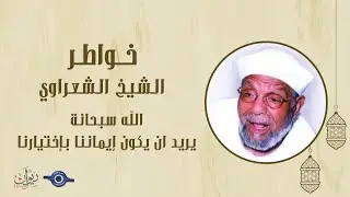 الله سبحانة  يريد ان يكون إيماننا بإختيارنا - خواطر الشيخ الشعراوي