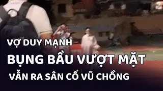 Vợ Duy Mạnh 'bụng bầu vượt mặt' vẫn ra sân cổ vũ chồng