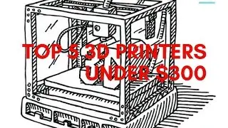 Top 5 3D Printers Under $300