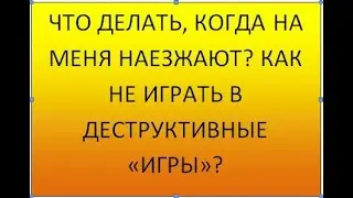 Что делать, если на меня наезжают? Как не играть в деструктивные "игры"?