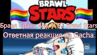 БРАВЛ СРАЧА или ЛГБТ Brawl Stars // моя ответная реакция на Gacha