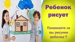 Ребенок рисует. Понимаете ли вы рисунки ребенка ?