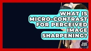What Is Micro-Contrast For Perceived Image Sharpening? - Image Review Studio