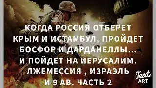 Часть 2. Когда Россия Отберет Крым и Константинополь…Гог, Иерусалим , Лжемессия , Израэль, и 9 АВ