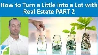 How to Turn a Little into a Lot with Real Estate PART 2