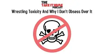 Wrestling Toxicity And Why I Don't Obsess Over It