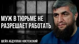 Муж в тюрьме не разрешает работать - шейх Абдуллах Костекский
