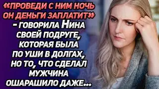 «Проведи с ним ночь, он денег заплатит»-говорила Нина подруге в долгах. Но то, что сделал мужчина...