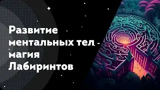 Развитие ментальных тел - магия Лабиринтов