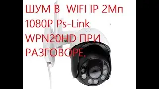 ШУМ В  WIFI IP 2Мп 1080P Ps-Link WPN20HD ПРИ РАЗГОВОРЕ.