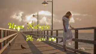 Игорь Кибирёв Не моя ты