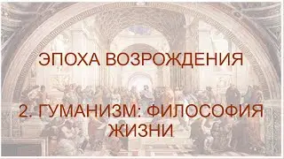 Новое время. Часть 3. Эпоха Возрождения (2. Гуманизм: Философия жизни).