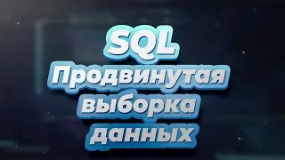 SQL. Урок 3 - Продвинутая выборка данных