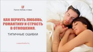 Как вернуть любовь, романтику и страсть в отношения. Типичные ошибки.